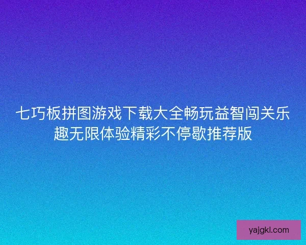 七巧板拼图游戏下载大全畅玩益智闯关乐趣无限体验精彩不停歇推荐版