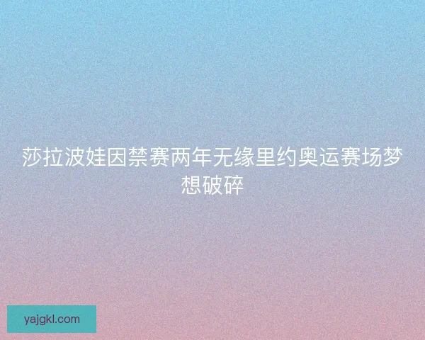 莎拉波娃因禁赛两年无缘里约奥运赛场梦想破碎