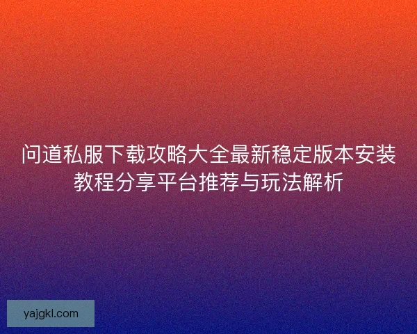 问道私服下载攻略大全最新稳定版本安装教程分享平台推荐与玩法解析