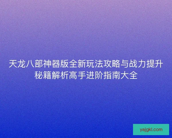 天龙八部神器版全新玩法攻略与战力提升秘籍解析高手进阶指南大全