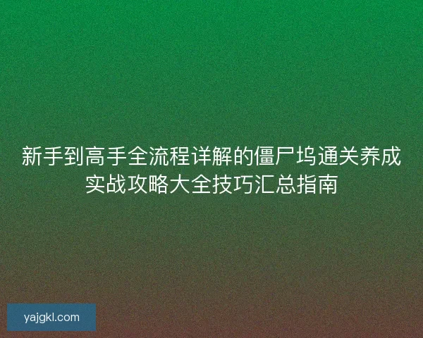 新手到高手全流程详解的僵尸坞通关养成实战攻略大全技巧汇总指南