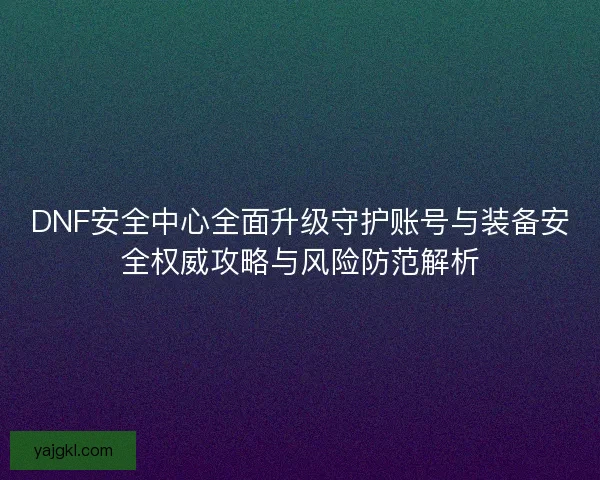 DNF安全中心全面升级守护账号与装备安全权威攻略与风险防范解析