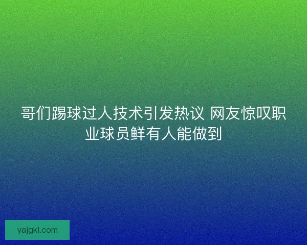 哥们踢球过人技术引发热议 网友惊叹职业球员鲜有人能做到