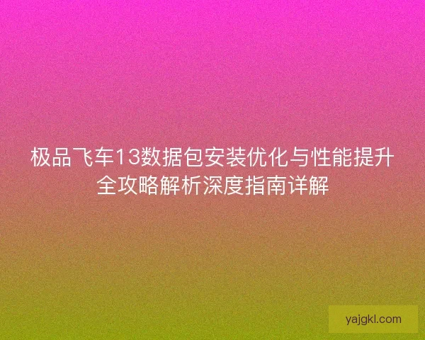 极品飞车13数据包安装优化与性能提升全攻略解析深度指南详解