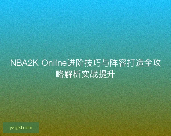 NBA2K Online进阶技巧与阵容打造全攻略解析实战提升